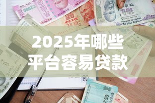 2025年哪些平台容易贷款？急需正规低息放款快的借贷渠道