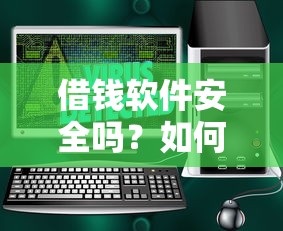 借钱软件安全吗？如何选择正规靠谱的借款平台