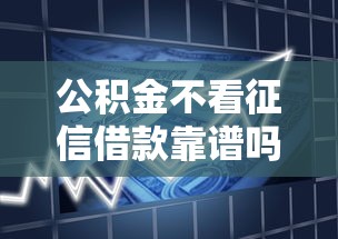 公积金不看征信借款靠谱吗 如何快速申请低门槛公积金贷款