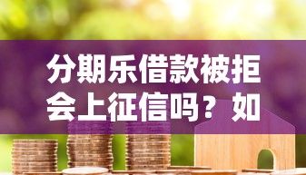 分期乐借款被拒会上征信吗？如何避免影响信用记录和提升通过率