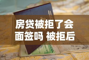 房贷被拒了会面签吗 被拒后如何补救才能顺利通过