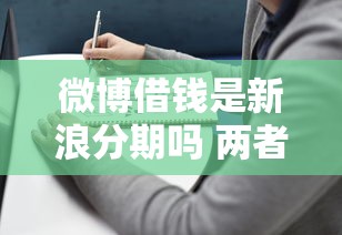 微博借钱是新浪分期吗 两者区别及借款平台选择指南