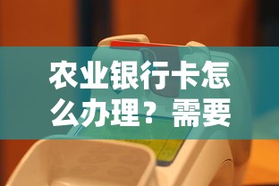 农业银行卡怎么办理？需要准备哪些材料和具体流程