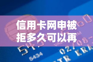 信用卡网申被拒多久可以再申请？教你3-6个月黄金等待期提升通过率