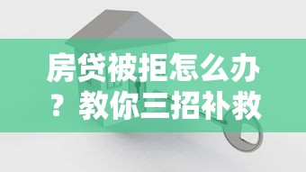 房贷被拒怎么办？教你三招补救方案快速获批
