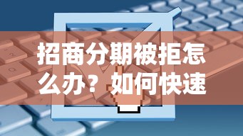 招商分期被拒怎么办？如何快速通过分期申请获得资金支持