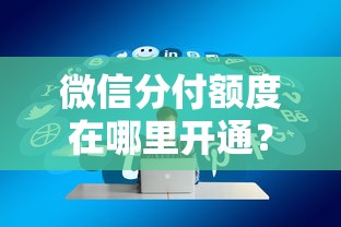 微信分付额度在哪里开通？手把手教你快速申请高额度的方法