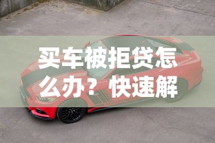 买车被拒贷怎么办？快速解决贷款问题成功购车