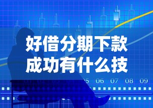 好借分期下款成功有什么技巧？教你三步快速通过审批