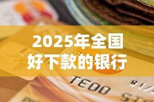 2025年全国好下款的银行有哪些？急用钱想快速通过贷款审批