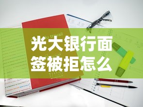 光大银行面签被拒怎么办？教你三招补救方案快速通过