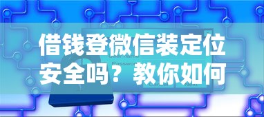 借钱登微信装定位安全吗？教你如何保护隐私不被追踪