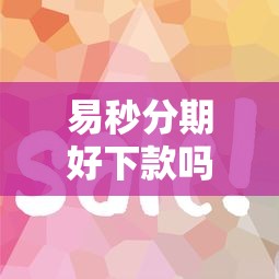 易秒分期好下款吗？审核快放款稳的小额贷款推荐