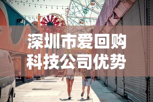 深圳市爱回购科技公司优势与业务解析