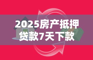 2025房产抵押贷款7天下款攻略
