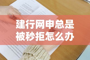 建行网申总是被秒拒怎么办？掌握这5个技巧让你通过率提升80%