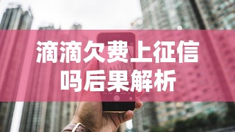 滴滴欠费上征信吗后果解析