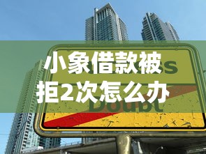 小象借款被拒2次怎么办？如何提高借款通过率的实用技巧