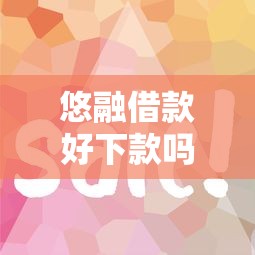 悠融借款好下款吗？审核快放款稳的平台推荐