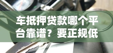 车抵押贷款哪个平台靠谱？要正规低息放款快的
