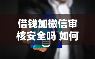 借钱加微信审核安全吗 如何识别正规借贷平台防诈骗