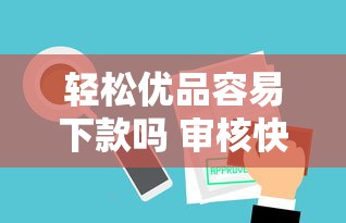 轻松优品容易下款吗 审核快放款稳的借款平台推荐