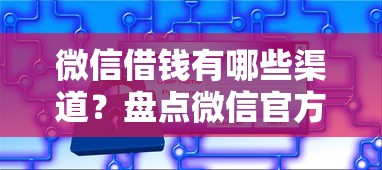 微信借钱有哪些渠道？盘点微信官方借贷服务及使用技巧