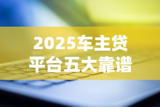 2025车主贷平台五大靠谱推荐