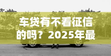 车贷有不看征信的吗？2025年最新5家不查征信秒批车主贷平台推荐
