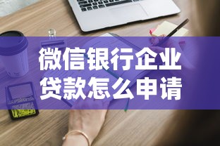 微信银行企业贷款怎么申请？需要什么条件才能快速放款