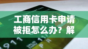工商信用卡申请被拒怎么办？解决被拒问题重新申请指南