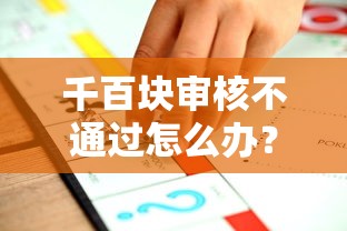 千百块审核不通过怎么办？急需快速放款解决方案