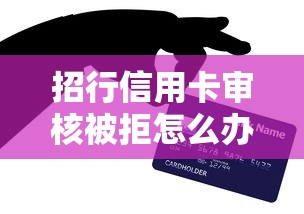 招行信用卡审核被拒怎么办？教你快速补救通过审批的技巧