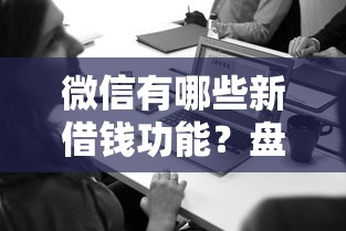 微信有哪些新借钱功能？盘点2025年最新借款渠道和开通方法