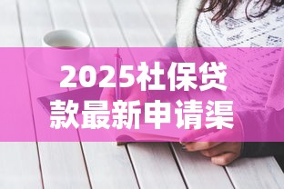 2025社保贷款最新申请渠道攻略