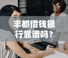 丰都借钱银行靠谱吗？如何选择安全可靠的借贷平台