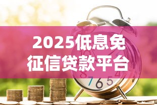 2025低息免征信贷款平台推荐