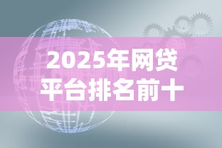 2025年网贷平台排名前十有哪些？安全可靠的网贷平台推荐