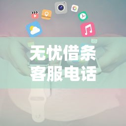 无忧借条客服电话24小时热线指南