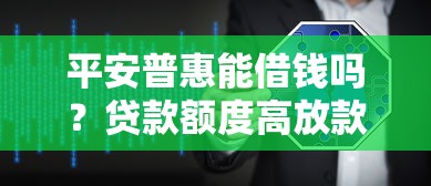 平安普惠能借钱吗？贷款额度高放款快的正规平台