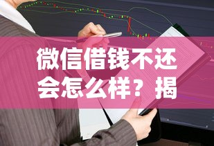 微信借钱不还会怎么样？揭秘3种常见结局与法律后果