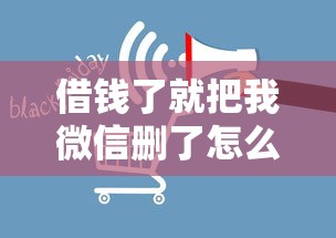 借钱了就把我微信删了怎么办 如何追回借款并防止被拉黑