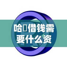 哈啰借钱需要什么资质申请？查看官方认证的借款条件要求