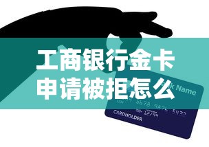 工商银行金卡申请被拒怎么办 教你3招提升通过率的实用技巧