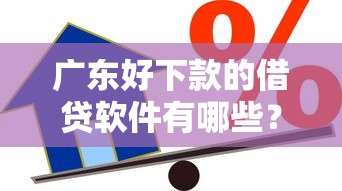 广东好下款的借贷软件有哪些？急需正规靠谱的借款平台推荐