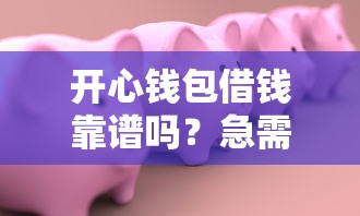 开心钱包借钱靠谱吗？急需安全快速的借款平台推荐