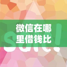 微信在哪里借钱比较靠谱？这几个正规平台安全又快捷