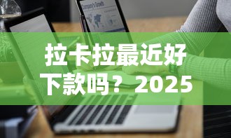 拉卡拉最近好下款吗？2025最新借款通过率及申请技巧