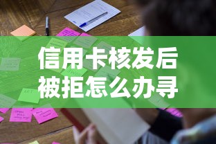 信用卡核发后被拒怎么办寻求有效解决方法补救策略