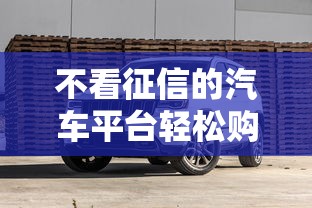 不看征信的汽车平台轻松购车指南